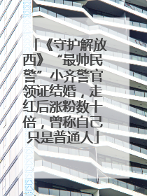 《守护解放西》“最帅民警”小齐警官领证结婚，走红后涨粉数十倍，曾称自己只是普通人