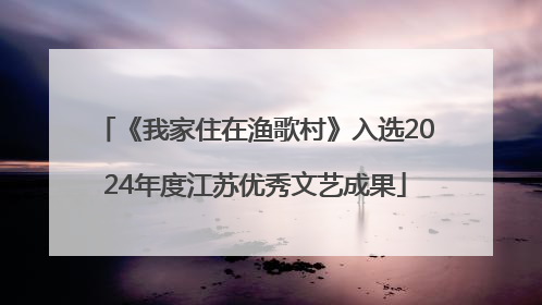 《我家住在渔歌村》入选2024年度江苏优秀文艺成果