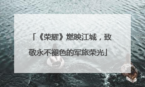 《荣耀》燃映江城，致敬永不褪色的军旅荣光