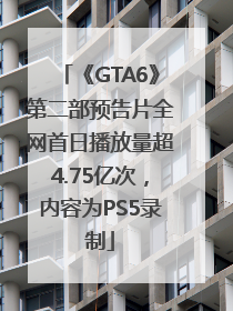 《GTA6》第二部预告片全网首日播放量超4.75亿次，内容为PS5录制