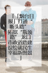 「烟台日报」打通“断头路” 拓宽“瓶颈路” 龙口市政道路建设绘就民生幸福新图景