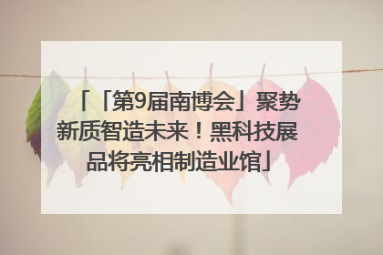 「第9届南博会」聚势新质智造未来！黑科技展品将亮相制造业馆