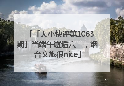 「大小快评第1063期」当端午邂逅六一，烟台文旅很nice