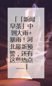 「新闻早茶」中到大雨+暴雨！河北最新预警，还有这些热点……