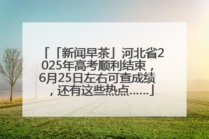 「新闻早茶」河北省2025年高考顺利结束，6月25日左右可查成绩，还有这些热点……
