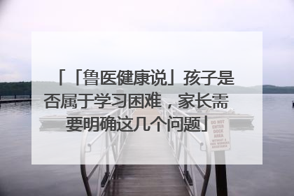 「鲁医健康说」孩子是否属于学习困难，家长需要明确这几个问题