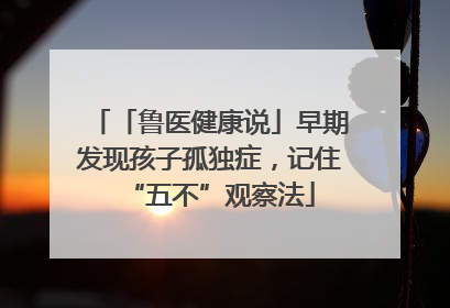「鲁医健康说」早期发现孩子孤独症，记住“五不”观察法