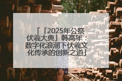 「2025年公祭伏羲大典」韩高年：数字化浪潮下伏羲文化传承的创新之道