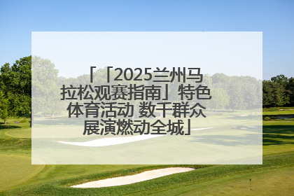「2025兰州马拉松观赛指南」特色体育活动 数千群众展演燃动全城