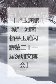 “玉润鹏城” 河南镇平玉雕闪耀第二十一届深圳文博会
