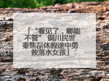 “看见了，哪能不管” 铜川民警秦焦磊休假途中勇救落水女孩