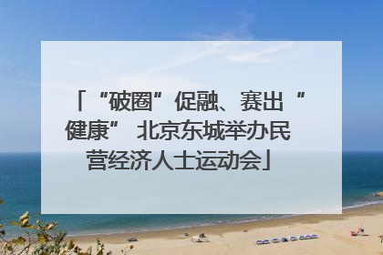 “破圈”促融、赛出“健康” 北京东城举办民营经济人士运动会
