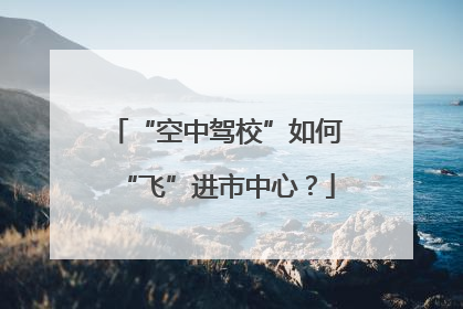 “空中驾校”如何“飞”进市中心？