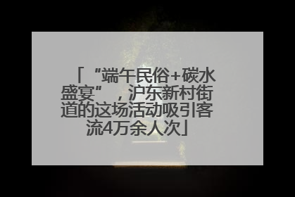 “端午民俗+碳水盛宴”，沪东新村街道的这场活动吸引客流4万余人次