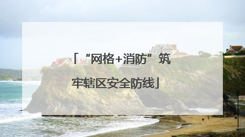 “网格+消防”筑牢辖区安全防线
