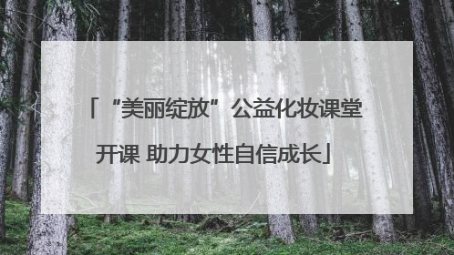 “美丽绽放”公益化妆课堂开课 助力女性自信成长