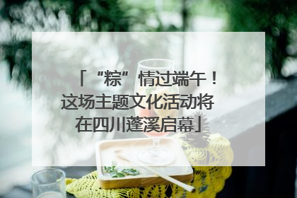 “粽”情过端午！这场主题文化活动将在四川蓬溪启幕