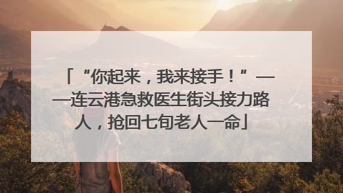 “你起来，我来接手！”——连云港急救医生街头接力路人，抢回七旬老人一命