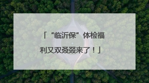 “临沂保”体检福利又双叒叕来了！