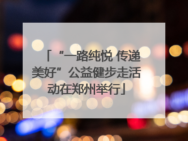 “一路纯悦 传递美好”公益健步走活动在郑州举行