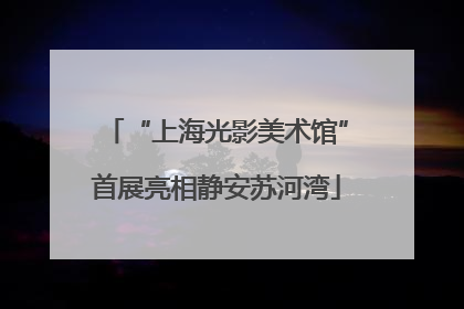“上海光影美术馆”首展亮相静安苏河湾