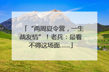 “两周夏令营，一生战友情”！老兵：最看不得这场面……