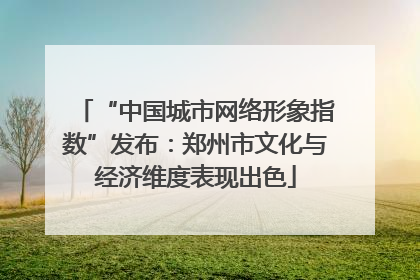 “中国城市网络形象指数”发布：郑州市文化与经济维度表现出色