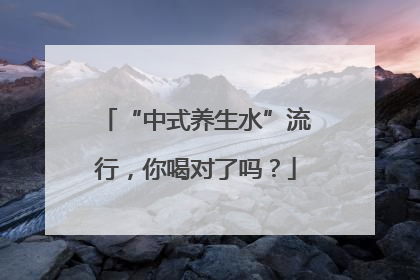 “中式养生水”流行，你喝对了吗？