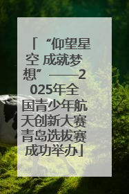 “仰望星空 成就梦想”——2025年全国青少年航天创新大赛青岛选拔赛成功举办