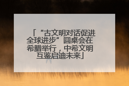 “古文明对话促进全球进步”圆桌会在希腊举行，中希文明互鉴启迪未来