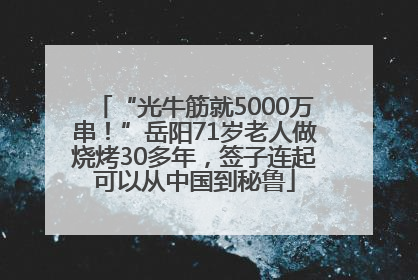 “光牛筋就5000万串！”岳阳71岁老人做烧烤30多年，签子连起可以从中国到秘鲁