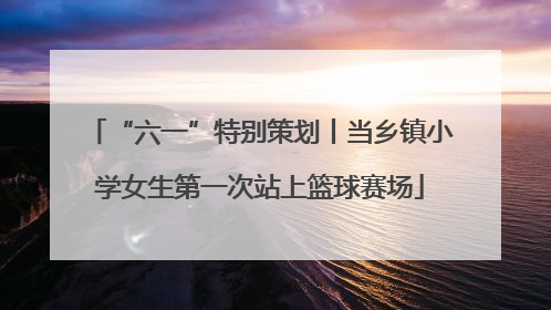 “六一”特别策划丨当乡镇小学女生第一次站上篮球赛场