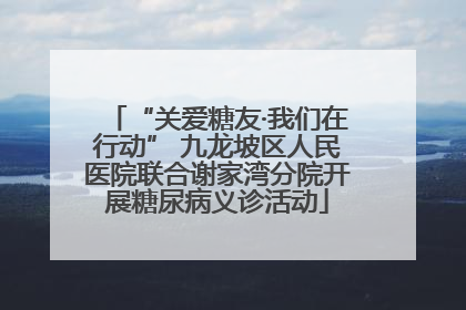 “关爱糖友·我们在行动” 九龙坡区人民医院联合谢家湾分院开展糖尿病义诊活动
