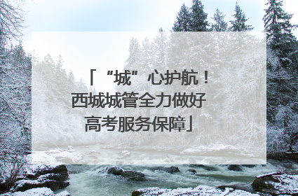 “城”心护航！西城城管全力做好高考服务保障