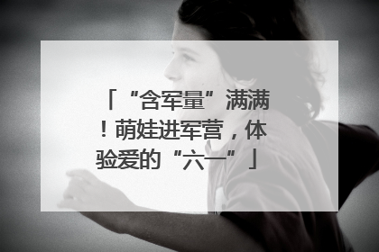 “含军量”满满！萌娃进军营，体验爱的“六一”