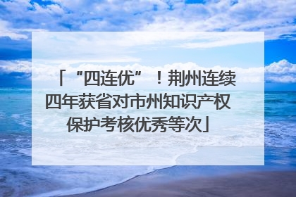 “四连优”！荆州连续四年获省对市州知识产权保护考核优秀等次