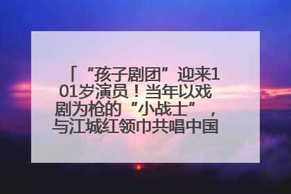 “孩子剧团”迎来101岁演员！当年以戏剧为枪的“小战士”，与江城红领巾共唱中国少年先锋队队歌