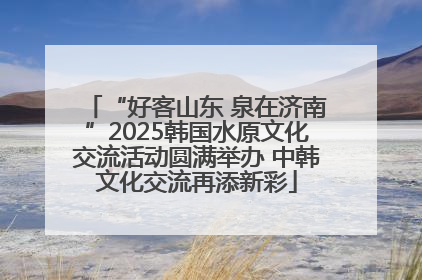 “好客山东 泉在济南”2025韩国水原文化交流活动圆满举办 中韩文化交流再添新彩