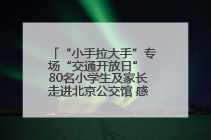 “小手拉大手”专场“交通开放日” 80名小学生及家长走进北京公交馆 感受百年公交文化