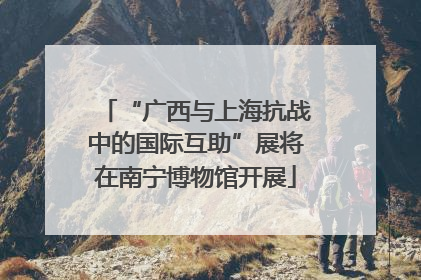 “广西与上海抗战中的国际互助”展将在南宁博物馆开展