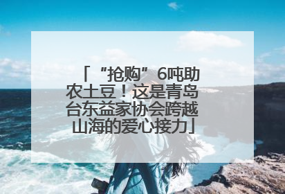 “抢购”6吨助农土豆！这是青岛台东益家协会跨越山海的爱心接力