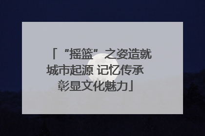 “摇篮”之姿造就城市起源 记忆传承彰显文化魅力