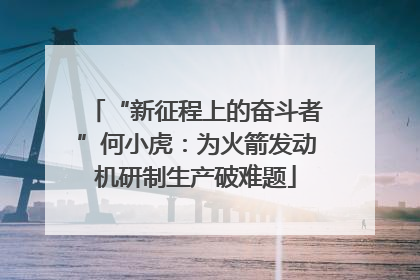 “新征程上的奋斗者”何小虎：为火箭发动机研制生产破难题