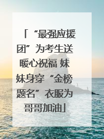 “最强应援团”为考生送暖心祝福 妹妹身穿“金榜题名”衣服为哥哥加油