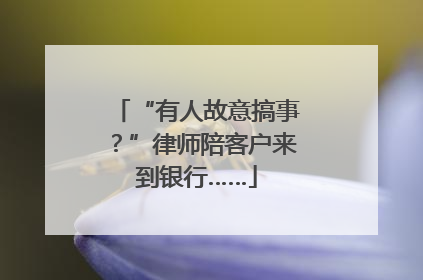 “有人故意搞事？”律师陪客户来到银行……