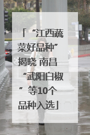 “江西蔬菜好品种”揭晓 南昌“武阳白椒”等10个品种入选
