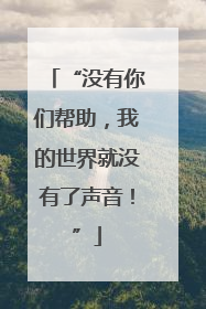 “没有你们帮助，我的世界就没有了声音！”