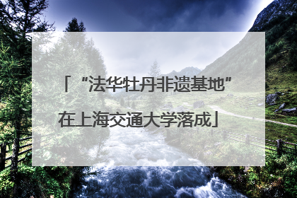 “法华牡丹非遗基地”在上海交通大学落成