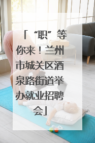 “职”等你来！兰州市城关区酒泉路街道举办就业招聘会