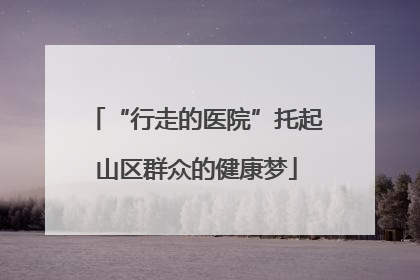 “行走的医院”托起山区群众的健康梦